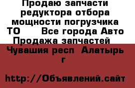 Продаю запчасти редуктора отбора мощности погрузчика ТО-30 - Все города Авто » Продажа запчастей   . Чувашия респ.,Алатырь г.